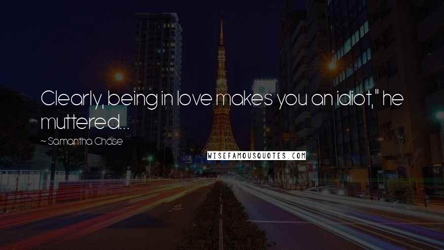 Samantha Chase Quotes: Clearly, being in love makes you an idiot," he muttered...