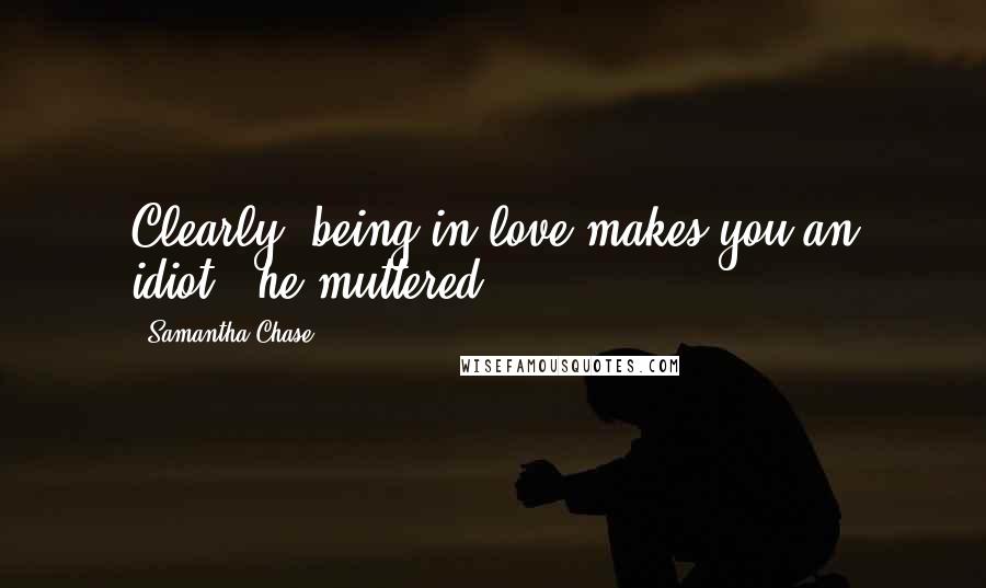 Samantha Chase Quotes: Clearly, being in love makes you an idiot," he muttered...