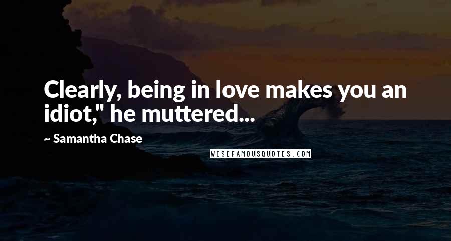 Samantha Chase Quotes: Clearly, being in love makes you an idiot," he muttered...