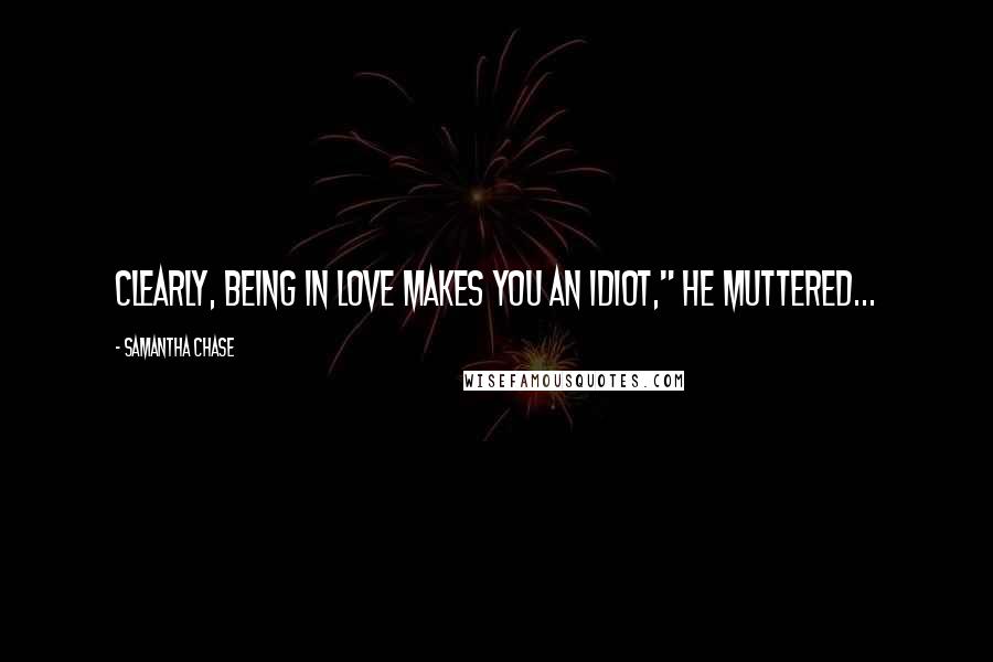 Samantha Chase Quotes: Clearly, being in love makes you an idiot," he muttered...