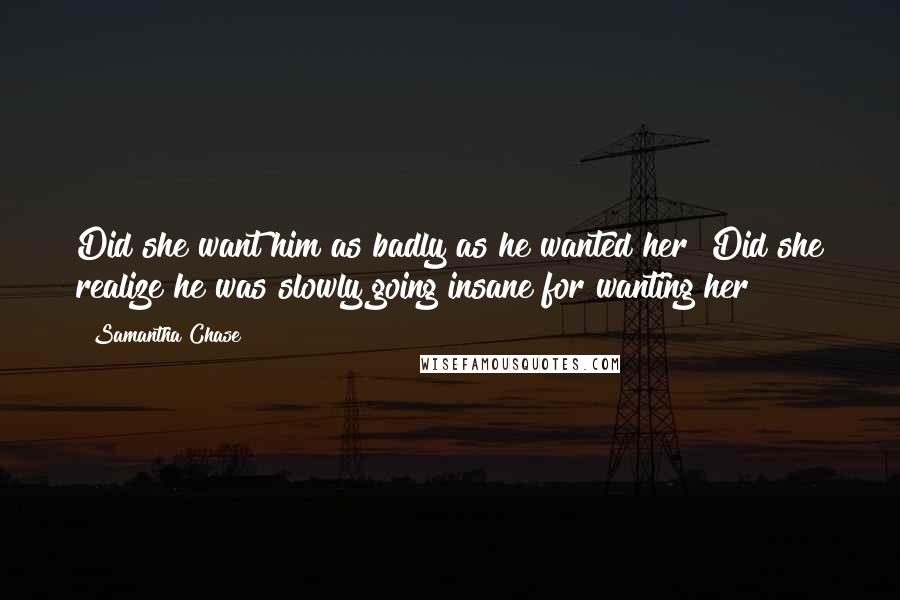 Samantha Chase Quotes: Did she want him as badly as he wanted her? Did she realize he was slowly going insane for wanting her?