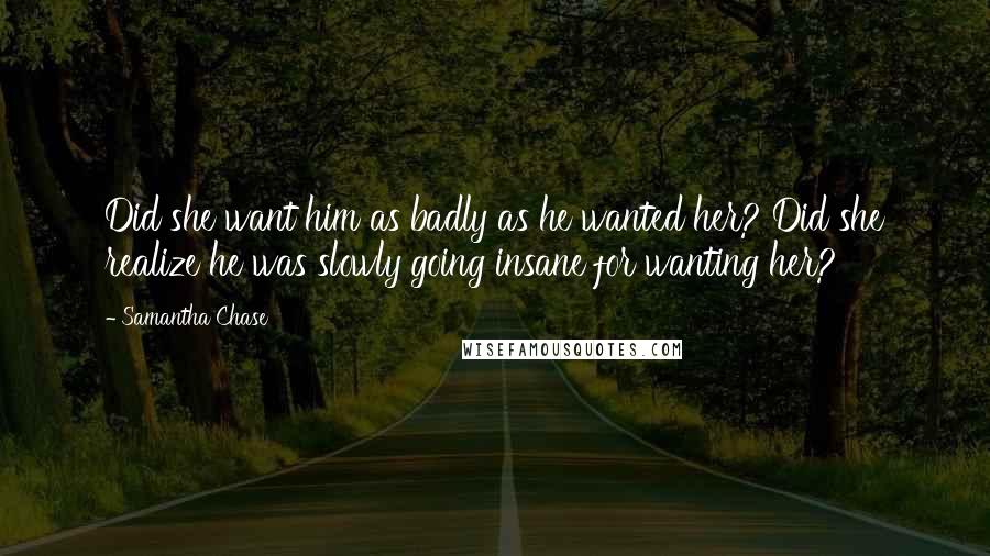 Samantha Chase Quotes: Did she want him as badly as he wanted her? Did she realize he was slowly going insane for wanting her?