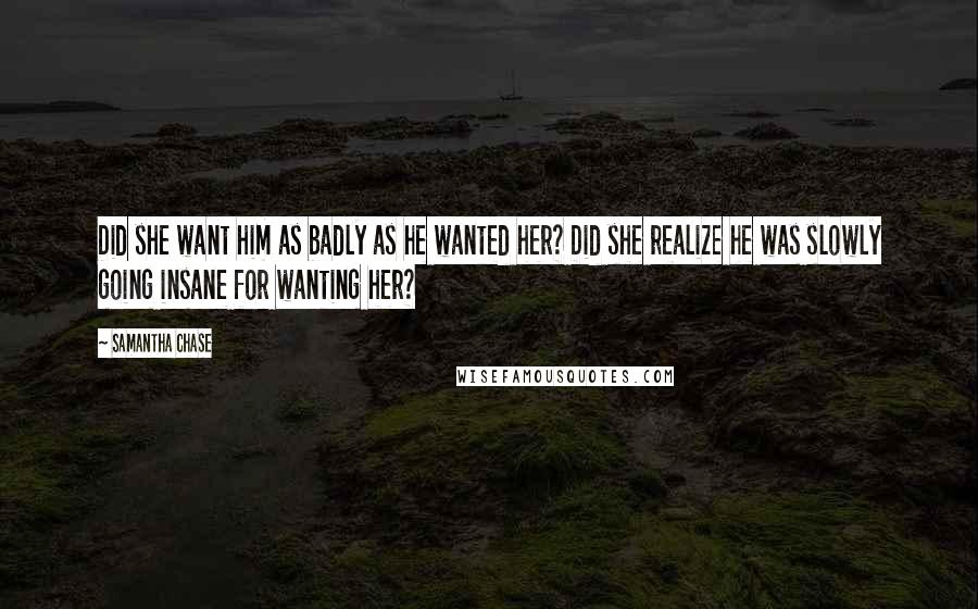 Samantha Chase Quotes: Did she want him as badly as he wanted her? Did she realize he was slowly going insane for wanting her?