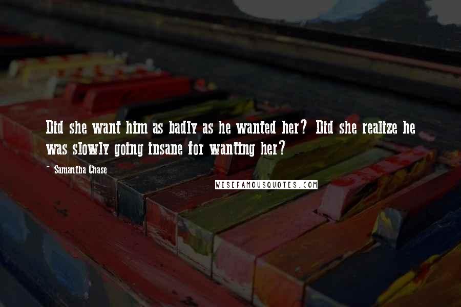 Samantha Chase Quotes: Did she want him as badly as he wanted her? Did she realize he was slowly going insane for wanting her?