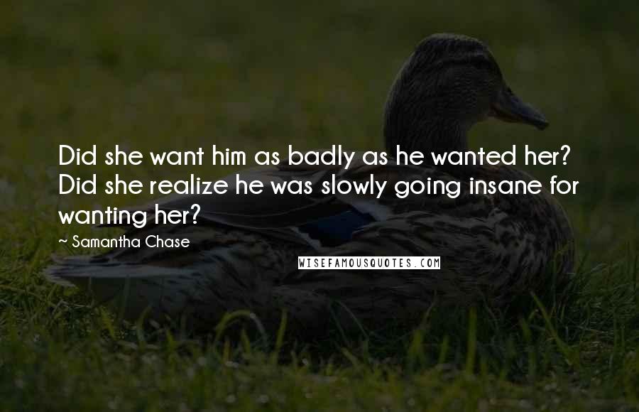 Samantha Chase Quotes: Did she want him as badly as he wanted her? Did she realize he was slowly going insane for wanting her?