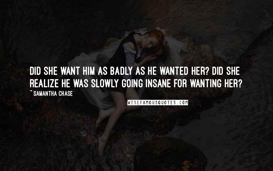 Samantha Chase Quotes: Did she want him as badly as he wanted her? Did she realize he was slowly going insane for wanting her?