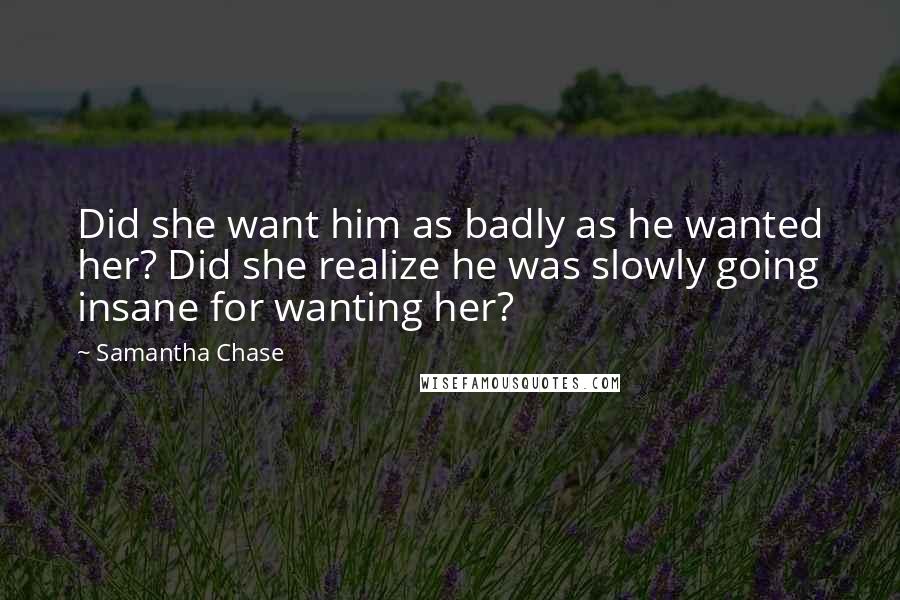 Samantha Chase Quotes: Did she want him as badly as he wanted her? Did she realize he was slowly going insane for wanting her?