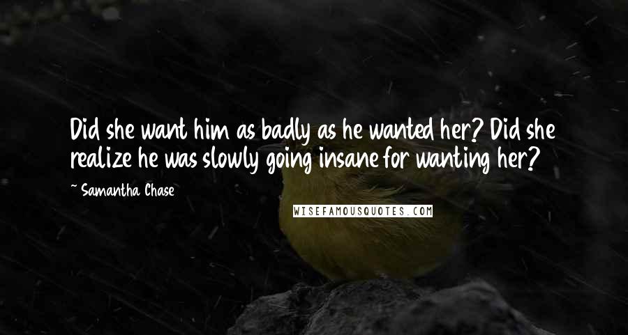 Samantha Chase Quotes: Did she want him as badly as he wanted her? Did she realize he was slowly going insane for wanting her?