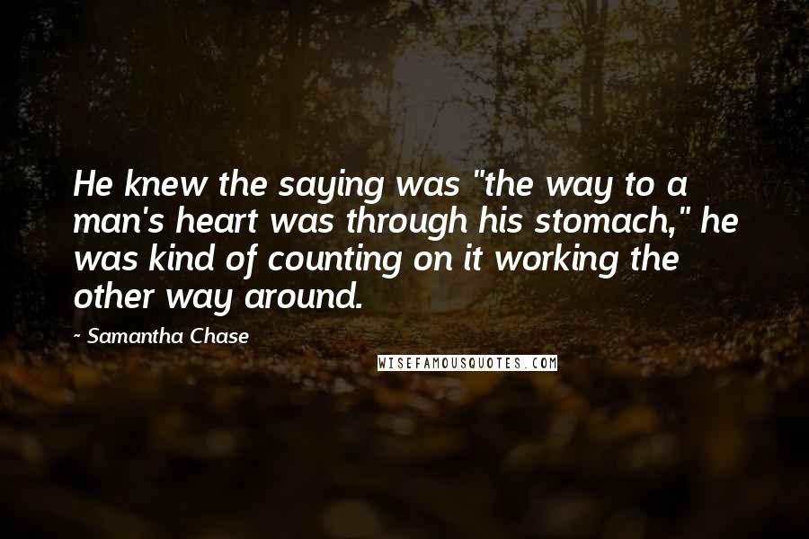 Samantha Chase Quotes: He knew the saying was "the way to a man's heart was through his stomach," he was kind of counting on it working the other way around.