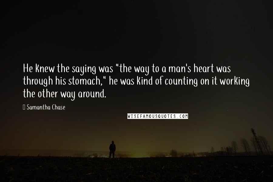 Samantha Chase Quotes: He knew the saying was "the way to a man's heart was through his stomach," he was kind of counting on it working the other way around.