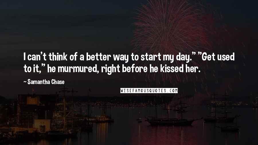 Samantha Chase Quotes: I can't think of a better way to start my day." "Get used to it," he murmured, right before he kissed her.