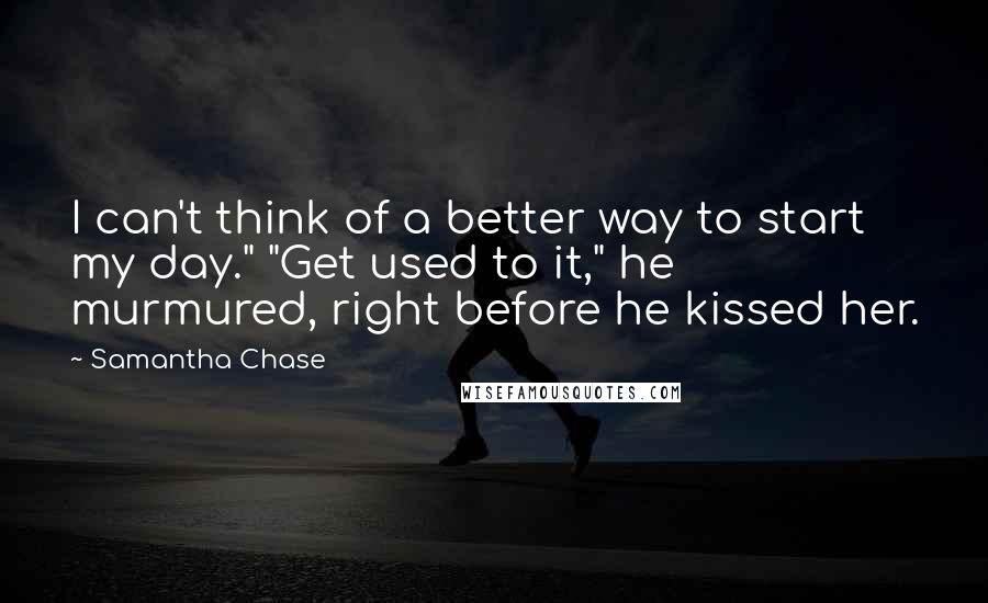 Samantha Chase Quotes: I can't think of a better way to start my day." "Get used to it," he murmured, right before he kissed her.