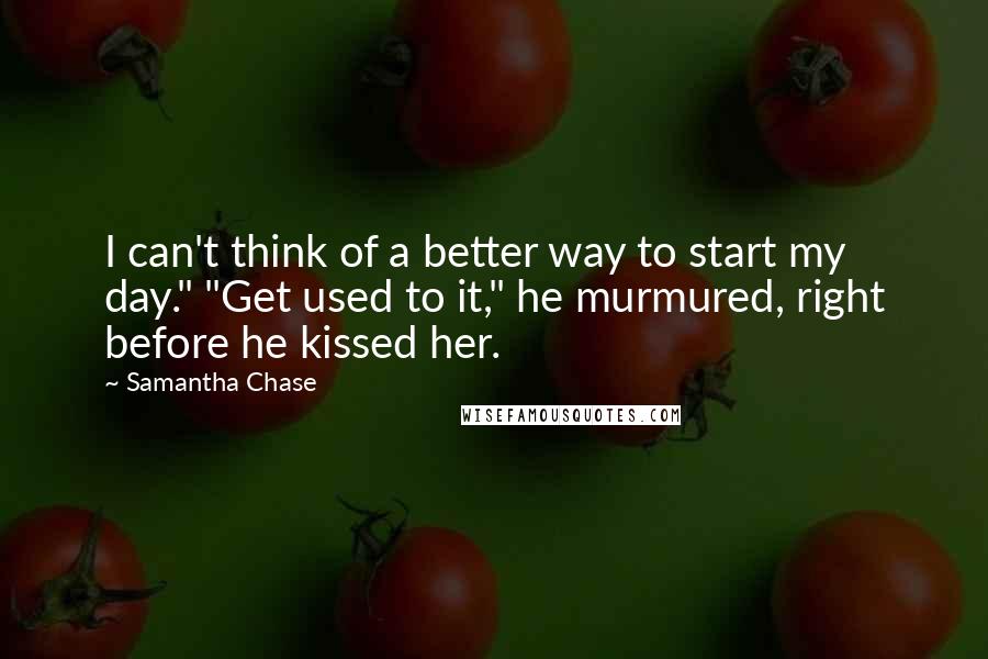 Samantha Chase Quotes: I can't think of a better way to start my day." "Get used to it," he murmured, right before he kissed her.