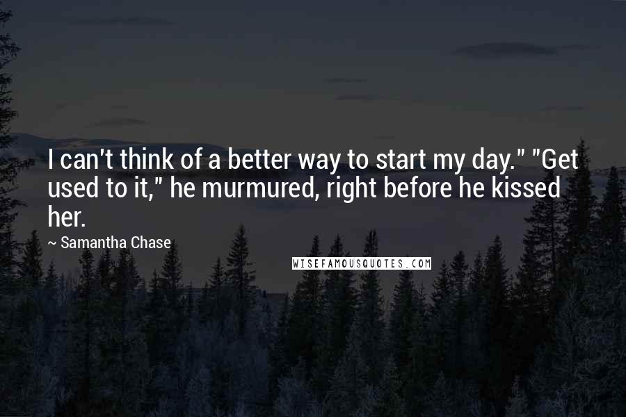 Samantha Chase Quotes: I can't think of a better way to start my day." "Get used to it," he murmured, right before he kissed her.