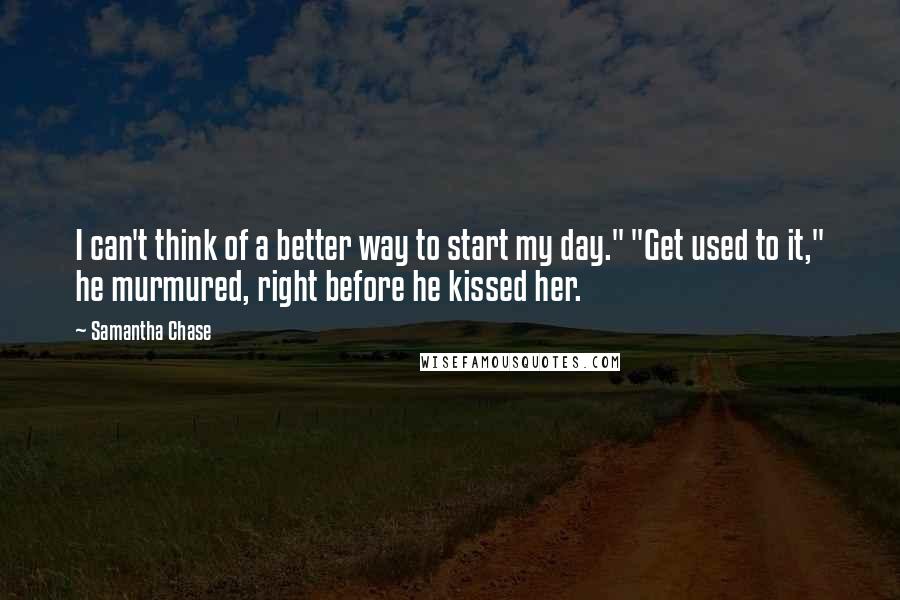 Samantha Chase Quotes: I can't think of a better way to start my day." "Get used to it," he murmured, right before he kissed her.