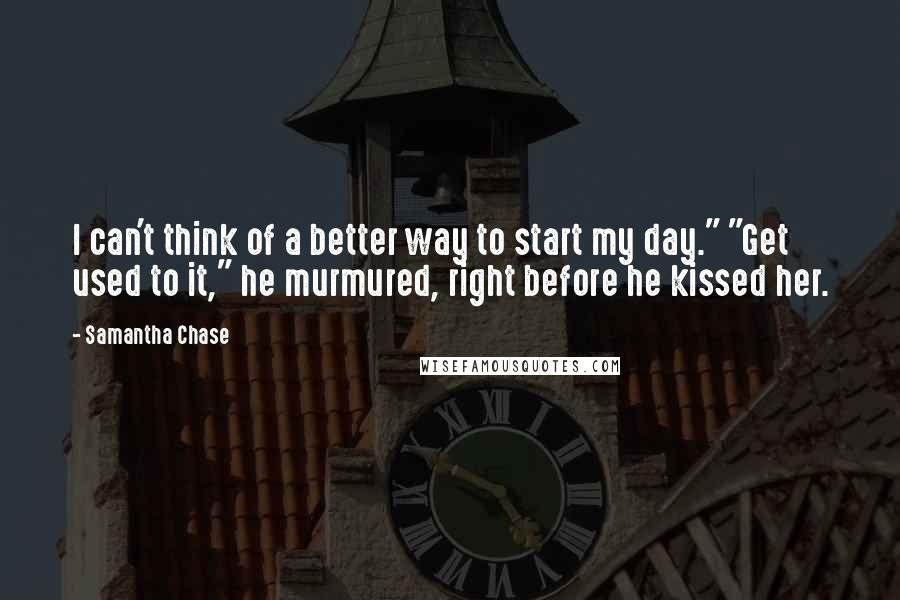 Samantha Chase Quotes: I can't think of a better way to start my day." "Get used to it," he murmured, right before he kissed her.