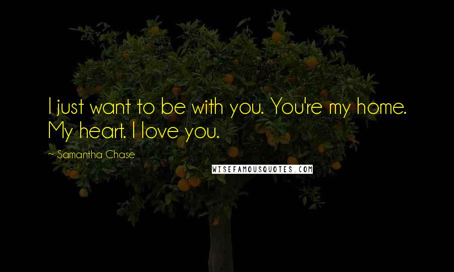 Samantha Chase Quotes: I just want to be with you. You're my home. My heart. I love you.