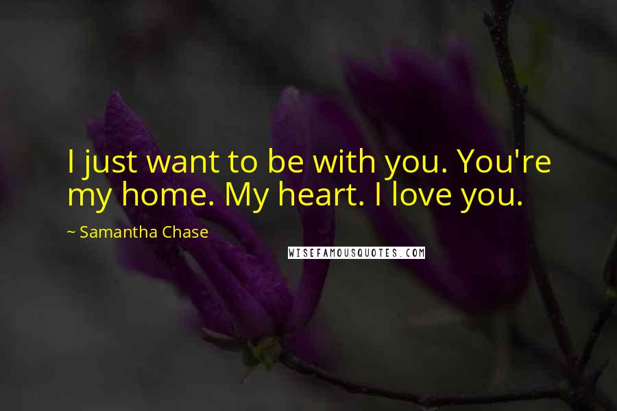 Samantha Chase Quotes: I just want to be with you. You're my home. My heart. I love you.