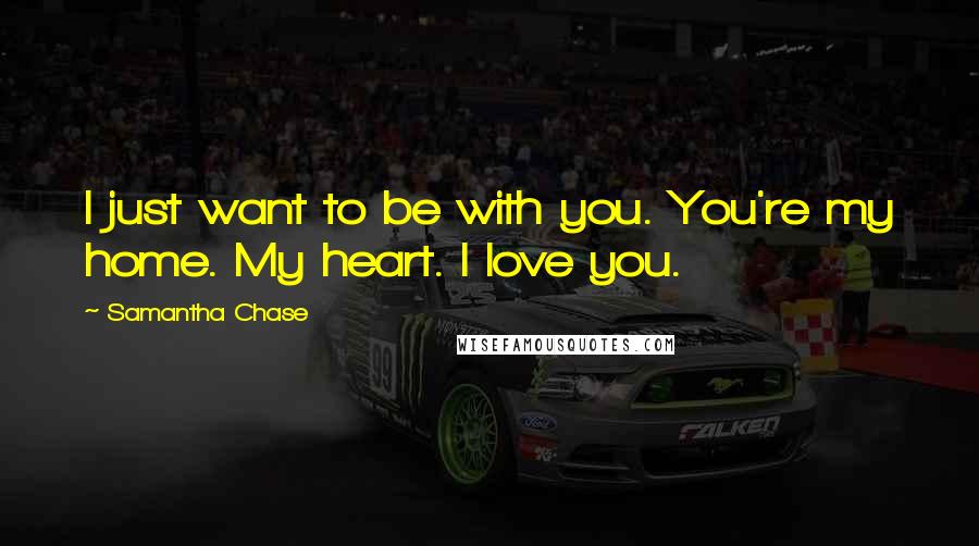 Samantha Chase Quotes: I just want to be with you. You're my home. My heart. I love you.