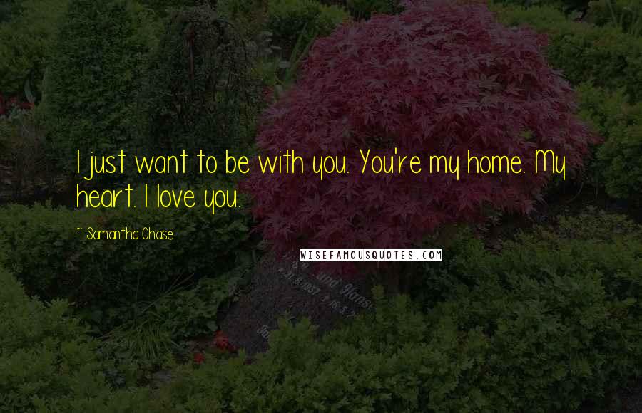 Samantha Chase Quotes: I just want to be with you. You're my home. My heart. I love you.