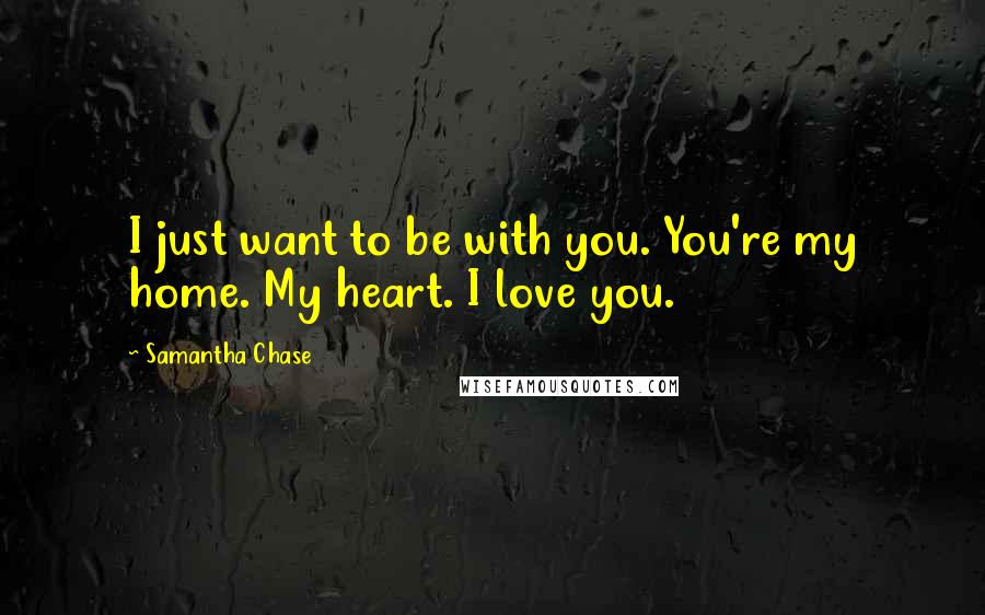 Samantha Chase Quotes: I just want to be with you. You're my home. My heart. I love you.