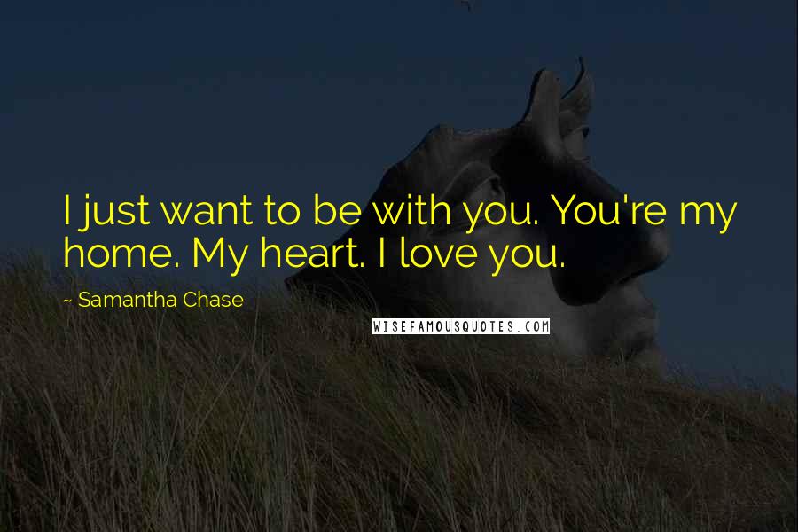 Samantha Chase Quotes: I just want to be with you. You're my home. My heart. I love you.