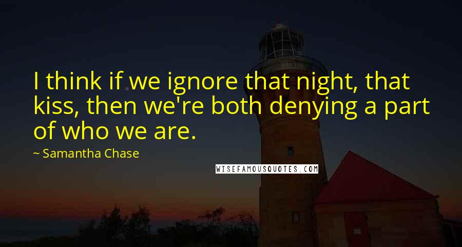 Samantha Chase Quotes: I think if we ignore that night, that kiss, then we're both denying a part of who we are.