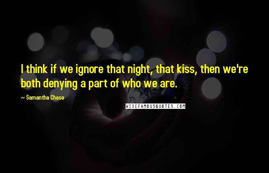 Samantha Chase Quotes: I think if we ignore that night, that kiss, then we're both denying a part of who we are.