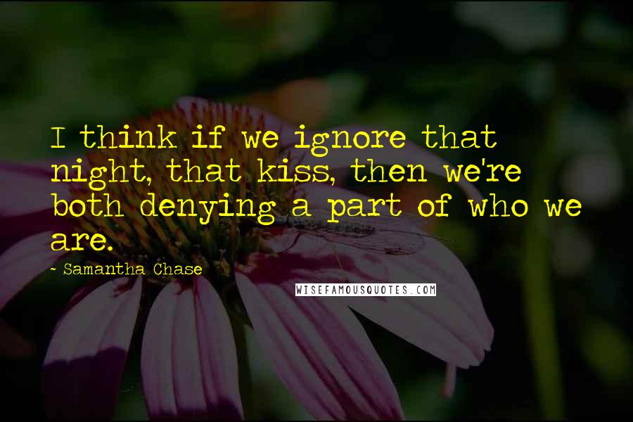 Samantha Chase Quotes: I think if we ignore that night, that kiss, then we're both denying a part of who we are.