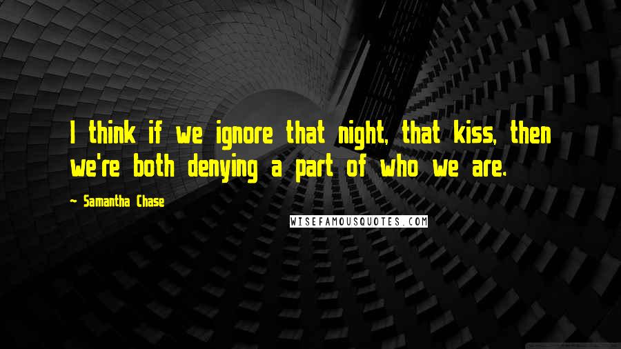 Samantha Chase Quotes: I think if we ignore that night, that kiss, then we're both denying a part of who we are.