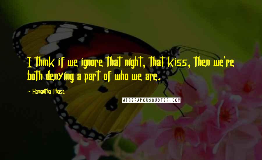 Samantha Chase Quotes: I think if we ignore that night, that kiss, then we're both denying a part of who we are.