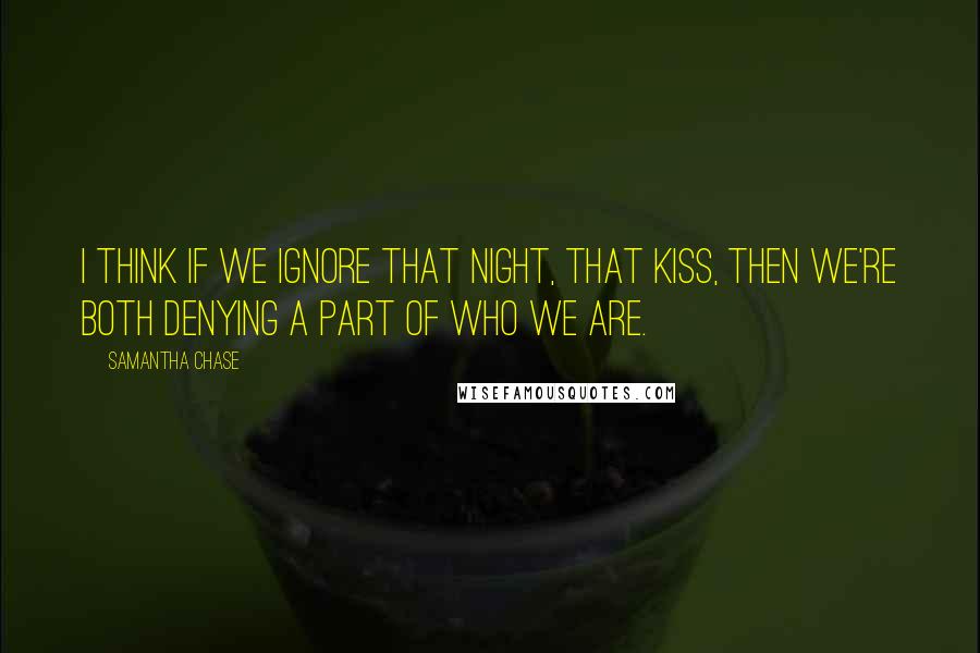 Samantha Chase Quotes: I think if we ignore that night, that kiss, then we're both denying a part of who we are.