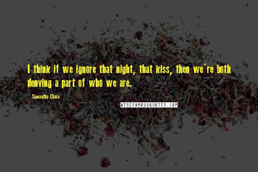 Samantha Chase Quotes: I think if we ignore that night, that kiss, then we're both denying a part of who we are.