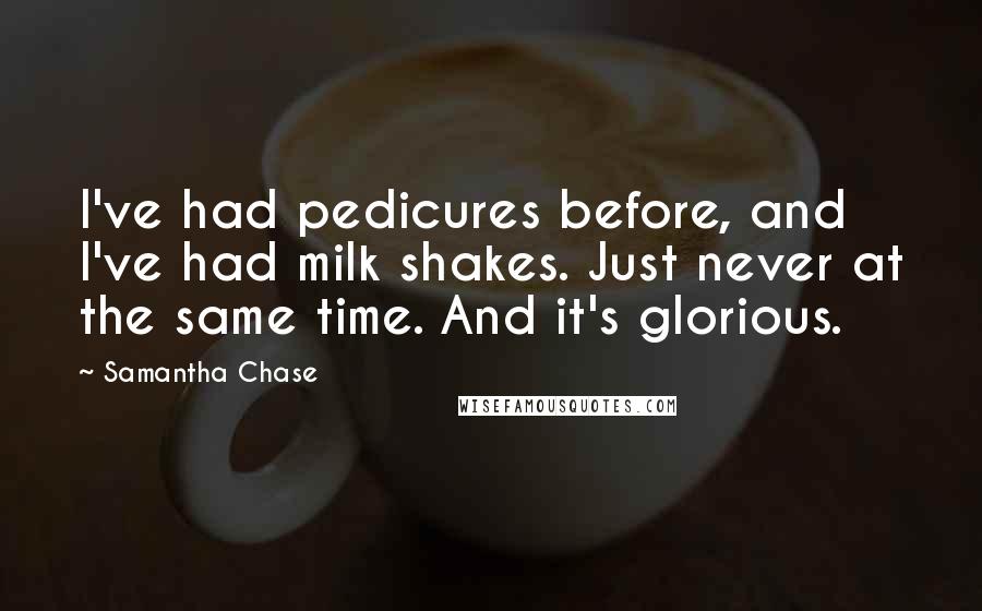 Samantha Chase Quotes: I've had pedicures before, and I've had milk shakes. Just never at the same time. And it's glorious.