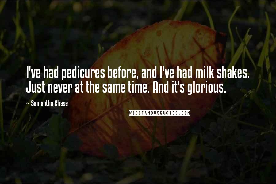 Samantha Chase Quotes: I've had pedicures before, and I've had milk shakes. Just never at the same time. And it's glorious.