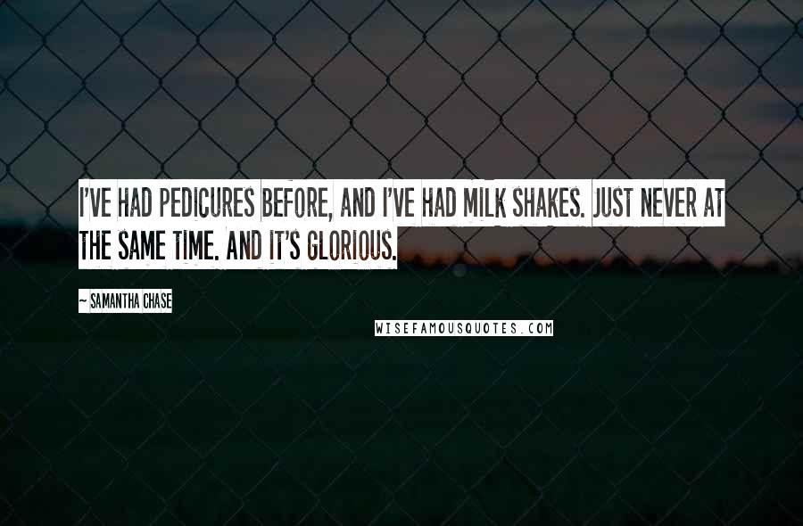 Samantha Chase Quotes: I've had pedicures before, and I've had milk shakes. Just never at the same time. And it's glorious.