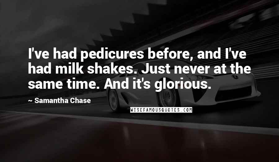 Samantha Chase Quotes: I've had pedicures before, and I've had milk shakes. Just never at the same time. And it's glorious.