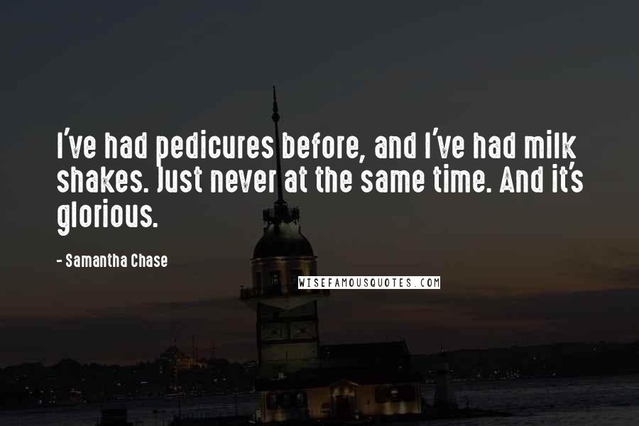 Samantha Chase Quotes: I've had pedicures before, and I've had milk shakes. Just never at the same time. And it's glorious.