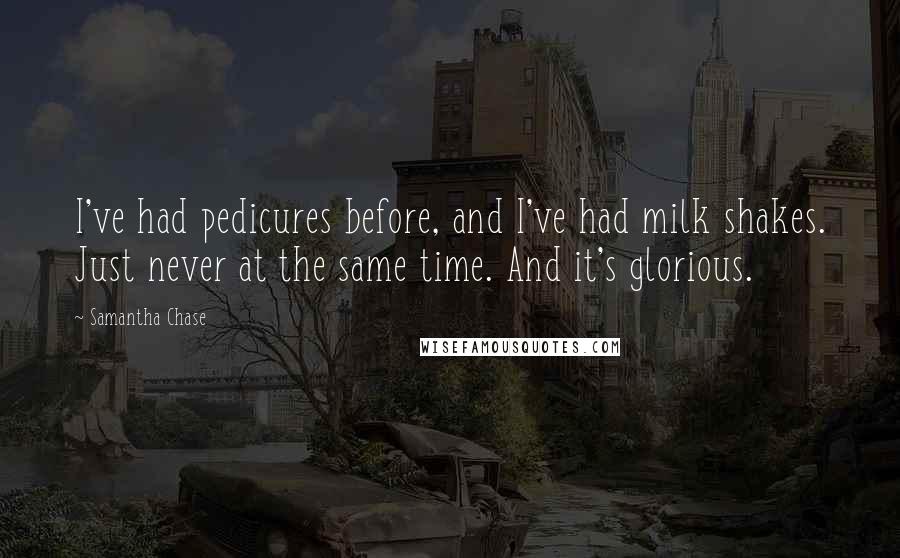 Samantha Chase Quotes: I've had pedicures before, and I've had milk shakes. Just never at the same time. And it's glorious.