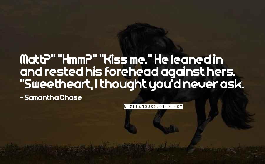 Samantha Chase Quotes: Matt?" "Hmm?" "Kiss me." He leaned in and rested his forehead against hers. "Sweetheart, I thought you'd never ask.