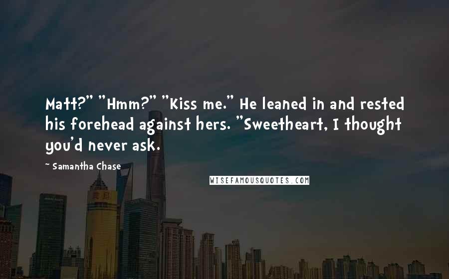 Samantha Chase Quotes: Matt?" "Hmm?" "Kiss me." He leaned in and rested his forehead against hers. "Sweetheart, I thought you'd never ask.