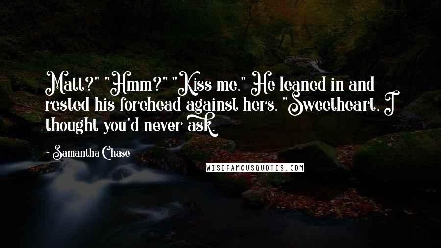 Samantha Chase Quotes: Matt?" "Hmm?" "Kiss me." He leaned in and rested his forehead against hers. "Sweetheart, I thought you'd never ask.