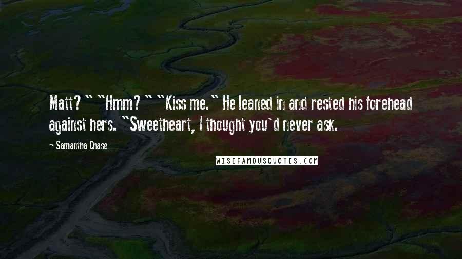 Samantha Chase Quotes: Matt?" "Hmm?" "Kiss me." He leaned in and rested his forehead against hers. "Sweetheart, I thought you'd never ask.