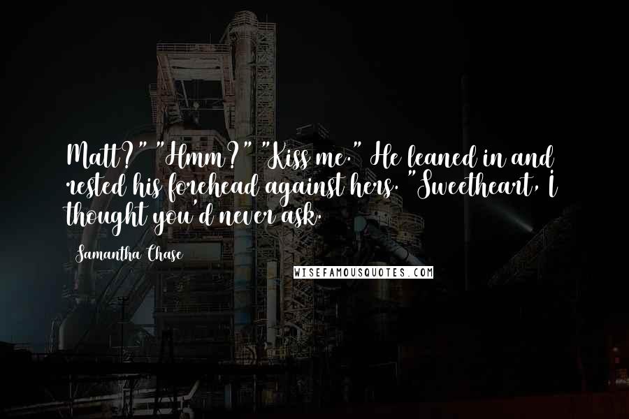 Samantha Chase Quotes: Matt?" "Hmm?" "Kiss me." He leaned in and rested his forehead against hers. "Sweetheart, I thought you'd never ask.