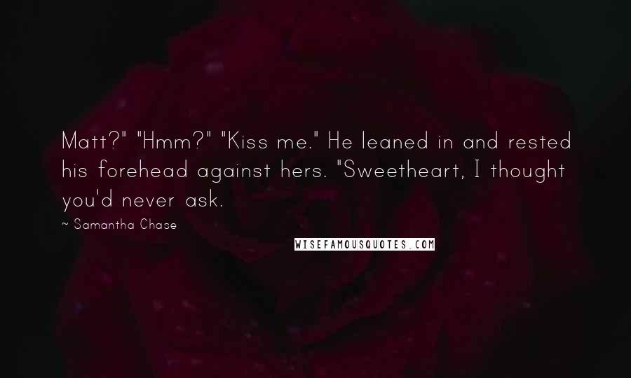 Samantha Chase Quotes: Matt?" "Hmm?" "Kiss me." He leaned in and rested his forehead against hers. "Sweetheart, I thought you'd never ask.