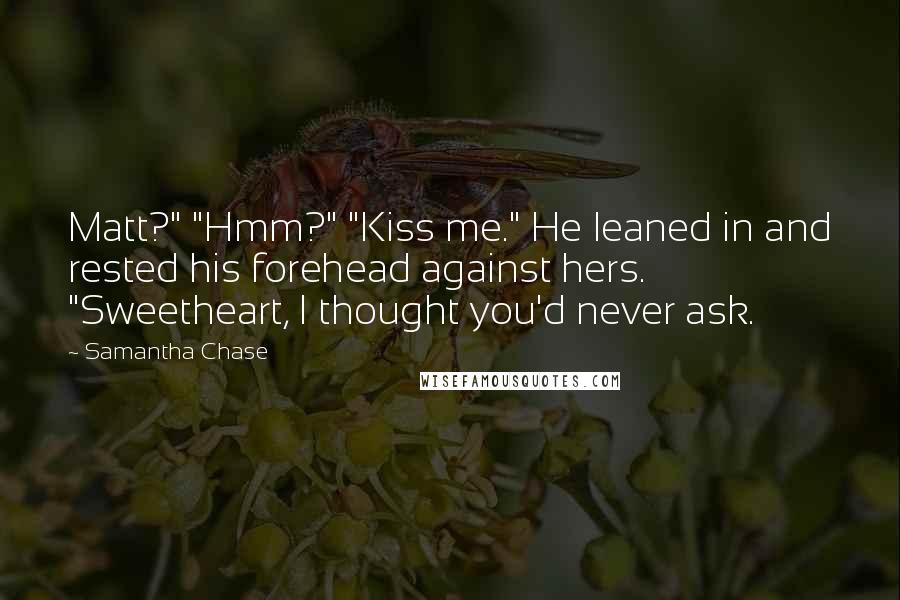 Samantha Chase Quotes: Matt?" "Hmm?" "Kiss me." He leaned in and rested his forehead against hers. "Sweetheart, I thought you'd never ask.