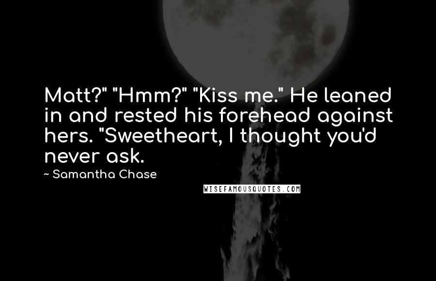 Samantha Chase Quotes: Matt?" "Hmm?" "Kiss me." He leaned in and rested his forehead against hers. "Sweetheart, I thought you'd never ask.