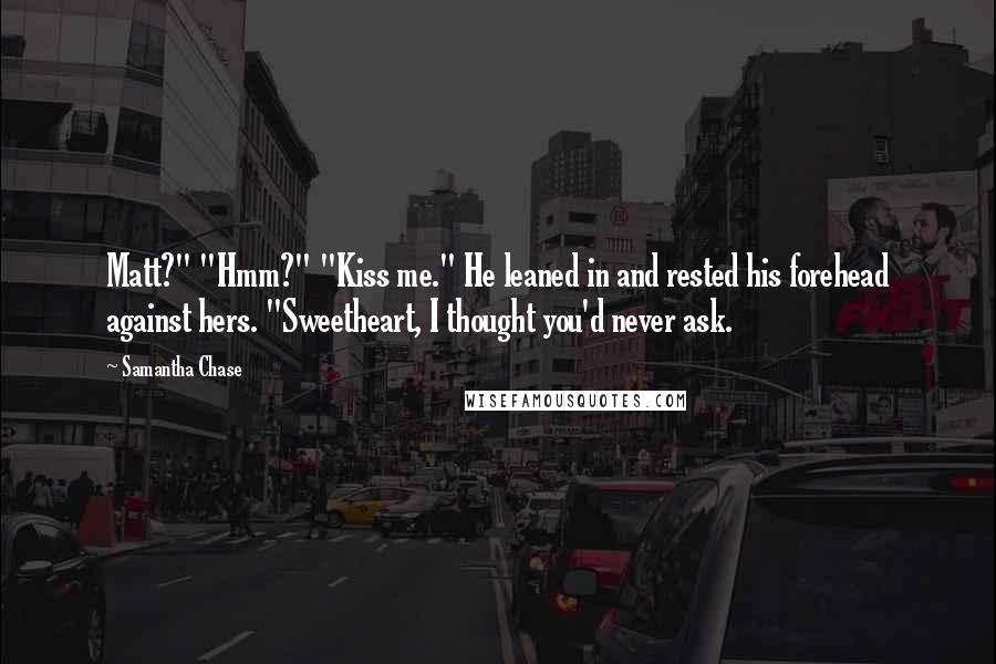 Samantha Chase Quotes: Matt?" "Hmm?" "Kiss me." He leaned in and rested his forehead against hers. "Sweetheart, I thought you'd never ask.