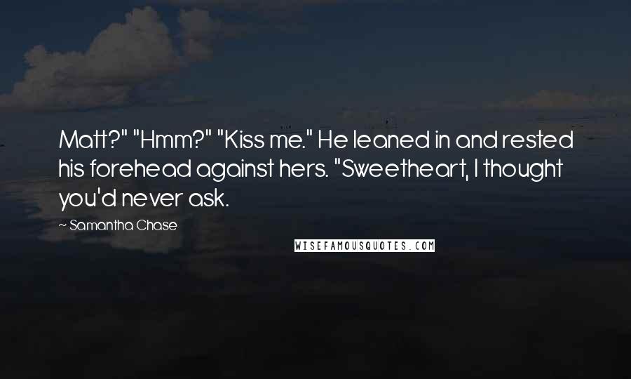 Samantha Chase Quotes: Matt?" "Hmm?" "Kiss me." He leaned in and rested his forehead against hers. "Sweetheart, I thought you'd never ask.