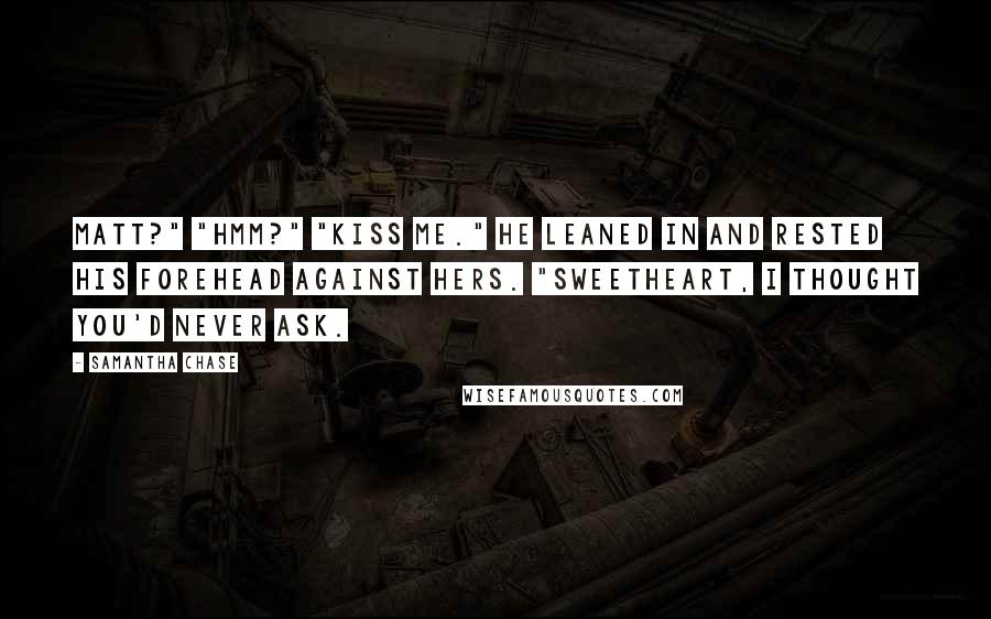 Samantha Chase Quotes: Matt?" "Hmm?" "Kiss me." He leaned in and rested his forehead against hers. "Sweetheart, I thought you'd never ask.